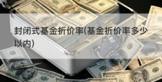 封闭式基金折价率(基金折价率多少以内)